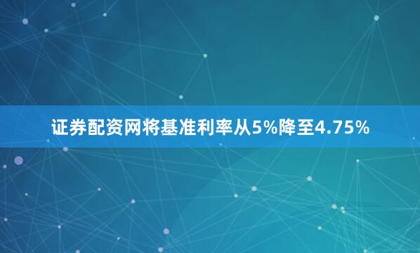 证券配资网将基准利率从5%降至4.75%