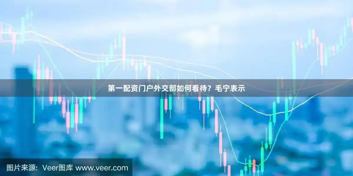 第一配资门户外交部如何看待？毛宁表示