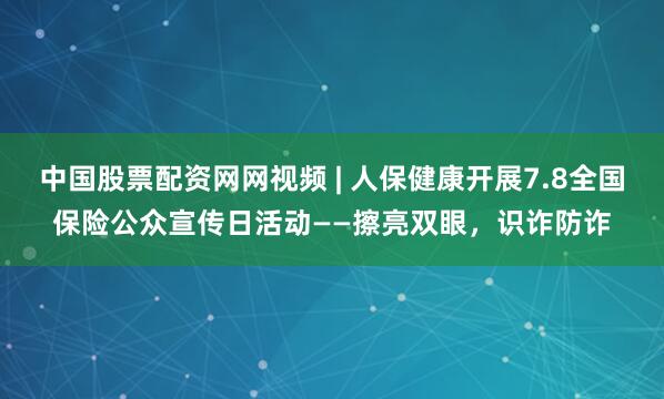 中国股票配资网网视频 | 人保健康开展7.8全国保险公众宣传日活动——擦亮双眼，识诈防诈
