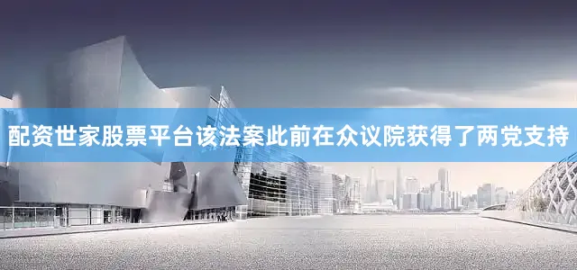 配资世家股票平台该法案此前在众议院获得了两党支持