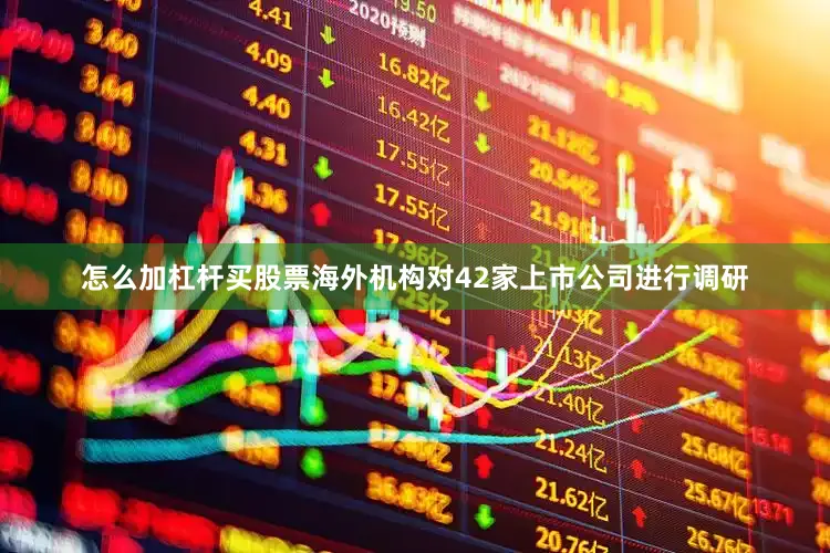 怎么加杠杆买股票海外机构对42家上市公司进行调研