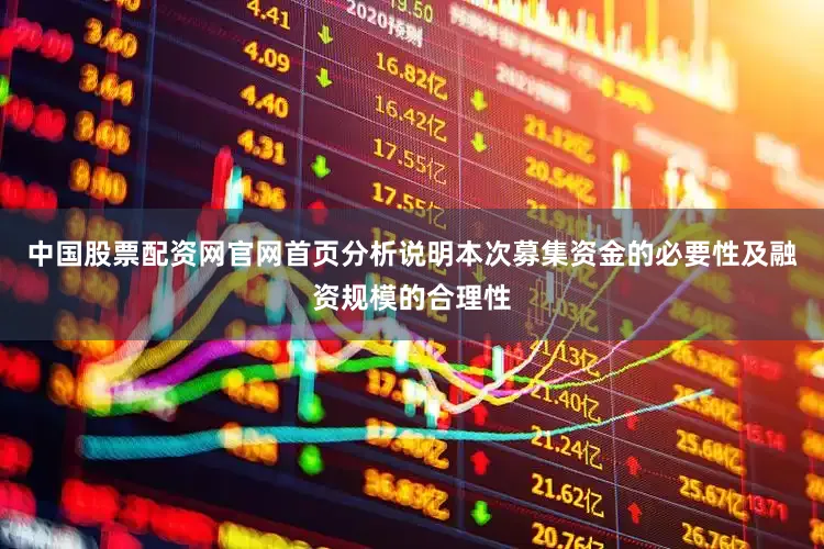 中国股票配资网官网首页分析说明本次募集资金的必要性及融资规模的合理性