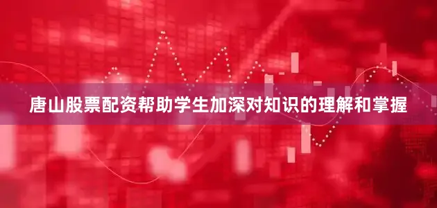 唐山股票配资帮助学生加深对知识的理解和掌握