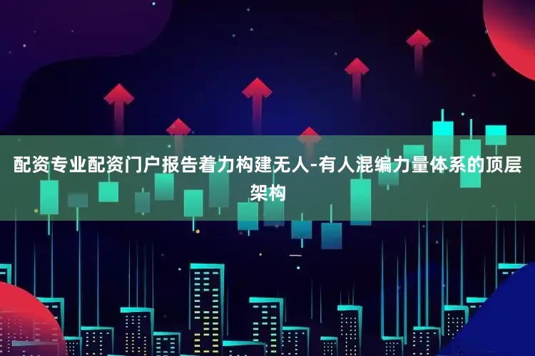配资专业配资门户报告着力构建无人-有人混编力量体系的顶层架构