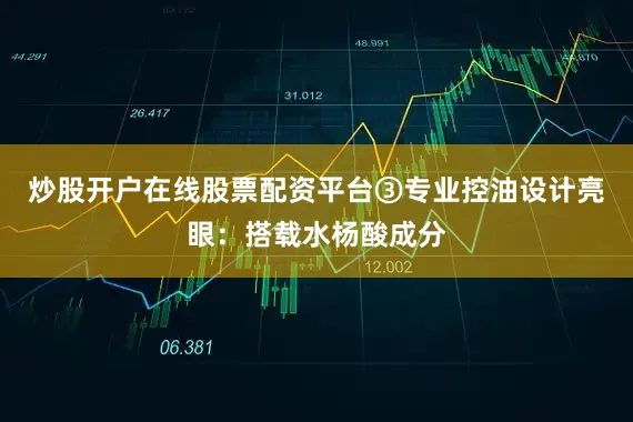 炒股开户在线股票配资平台③专业控油设计亮眼：搭载水杨酸成分
