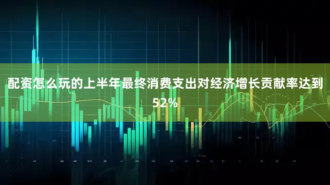 配资怎么玩的上半年最终消费支出对经济增长贡献率达到52%