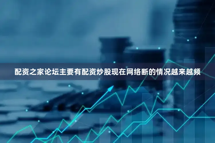 配资之家论坛主要有配资炒股现在网络断的情况越来越频
