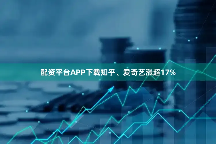 配资平台APP下载知乎、爱奇艺涨超17%