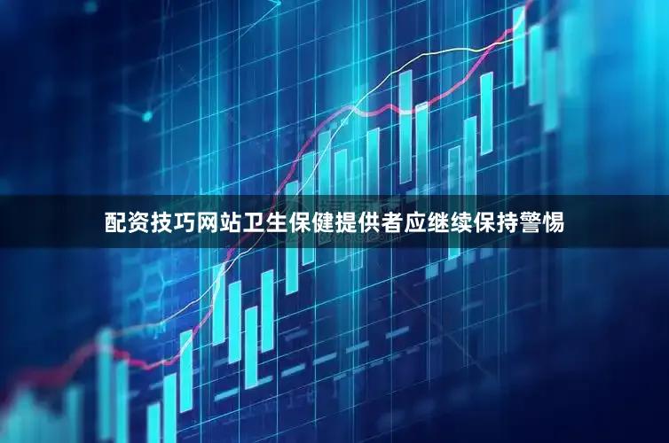 配资技巧网站卫生保健提供者应继续保持警惕