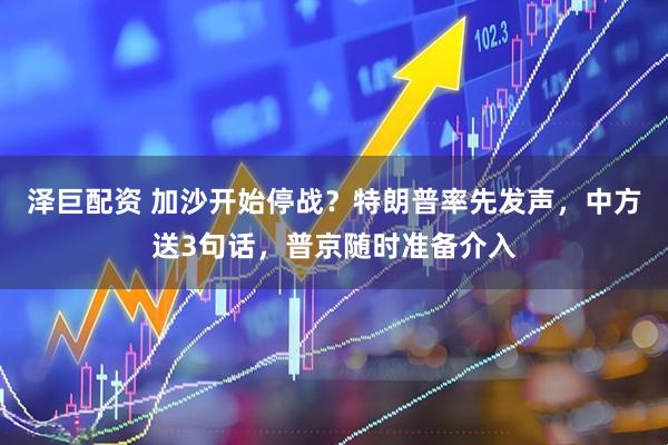 泽巨配资 加沙开始停战？特朗普率先发声，中方送3句话，普京随时准备介入