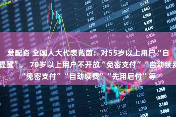 爱配资 全国人大代表戴茵：对55岁以上用户“自动续费”要“显著提醒”， 70岁以上用户不开放“免密支付”“自动续费”“先用后付”等