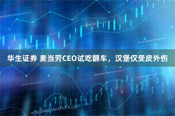华生证券 麦当劳CEO试吃翻车，汉堡仅受皮外伤