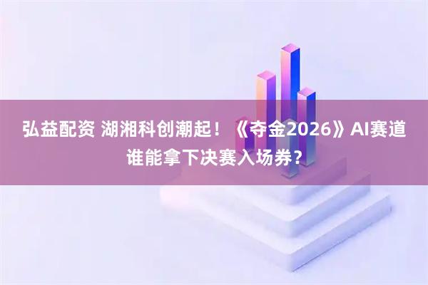 弘益配资 湖湘科创潮起！《夺金2026》AI赛道谁能拿下决赛入场券？