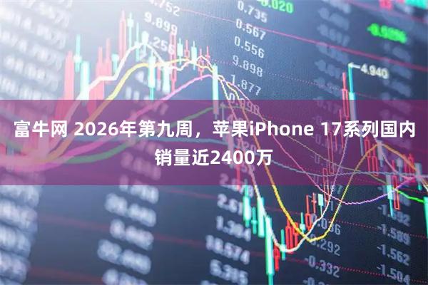 富牛网 2026年第九周，苹果iPhone 17系列国内销量近2400万