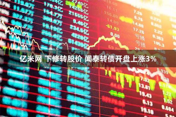 亿米网 下修转股价 闻泰转债开盘上涨3%