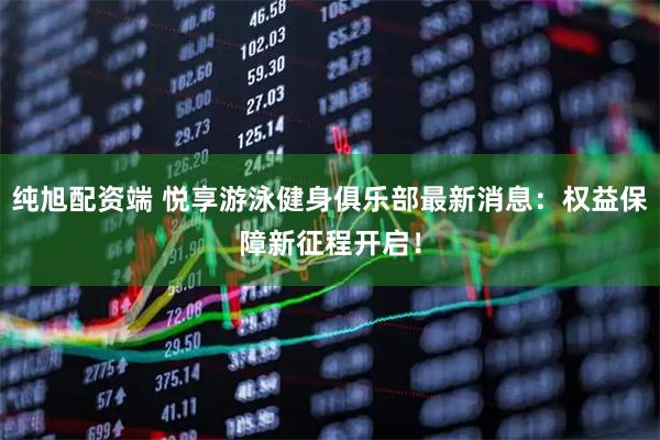 纯旭配资端 悦享游泳健身俱乐部最新消息：权益保障新征程开启！