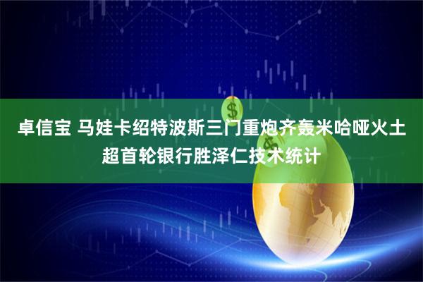 卓信宝 马娃卡绍特波斯三门重炮齐轰米哈哑火土超首轮银行胜泽仁技术统计