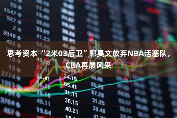 思考资本 “2米03后卫”郭昊文放弃NBA活塞队，CBA再展风采