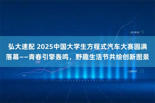 弘大速配 2025中国大学生方程式汽车大赛圆满落幕——青春引擎轰鸣，野趣生活节共绘创新图景