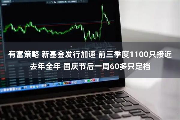 有富策略 新基金发行加速 前三季度1100只接近去年全年 国庆节后一周60多只定档