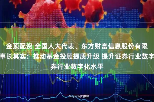 金顶配资 全国人大代表、东方财富信息股份有限公司董事长其实：推动基金投顾提质升级 提升证券行业数字化水平