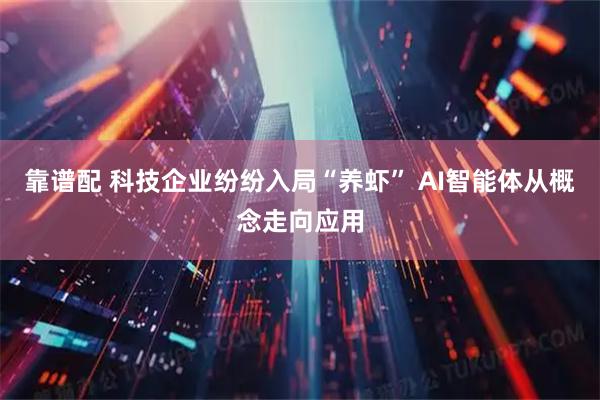 靠谱配 科技企业纷纷入局“养虾” AI智能体从概念走向应用