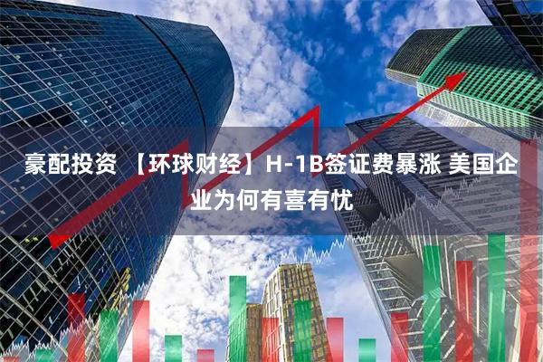 豪配投资 【环球财经】H-1B签证费暴涨 美国企业为何有喜有忧