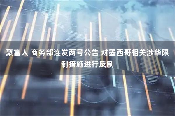 聚富人 商务部连发两号公告 对墨西哥相关涉华限制措施进行反制