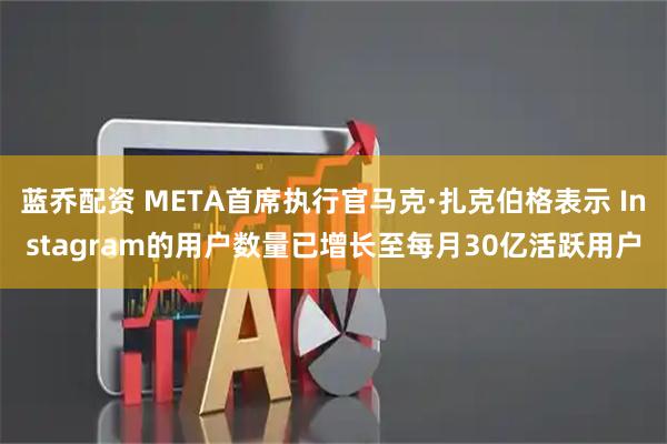 蓝乔配资 META首席执行官马克·扎克伯格表示 Instagram的用户数量已增长至每月30亿活跃用户