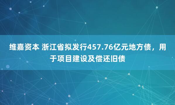 维嘉资本 浙江省拟发行457.76亿元地方债，用于项目建设及偿还旧债
