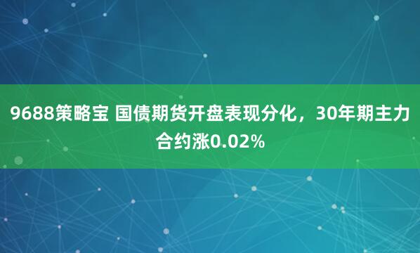 9688策略宝 国债期货开盘表现分化，30年期主力合约涨0.02%