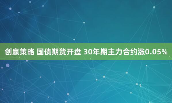创赢策略 国债期货开盘 30年期主力合约涨0.05%