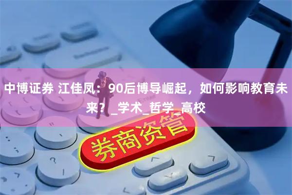 中博证券 江佳凤：90后博导崛起，如何影响教育未来？_学术_哲学_高校