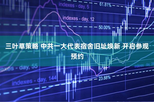 三叶草策略 中共一大代表宿舍旧址焕新 开启参观预约