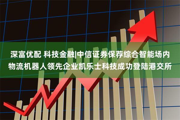 深富优配 科技金融|中信证券保荐综合智能场内物流机器人领先企业凯乐士科技成功登陆港交所