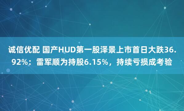 诚信优配 国产HUD第一股泽景上市首日大跌36.92%：雷军顺为持股6.15%，持续亏损成考验