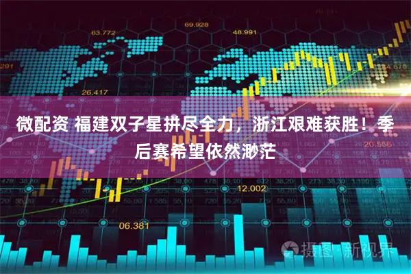 微配资 福建双子星拼尽全力，浙江艰难获胜！季后赛希望依然渺茫