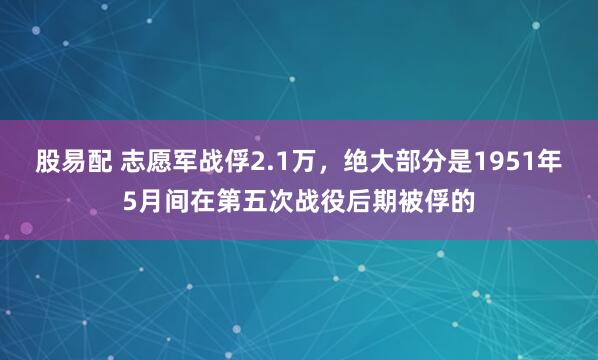 股易配 志愿军战俘2.1万,绝大部分是1951年5月间在第五次战役后期被俘的