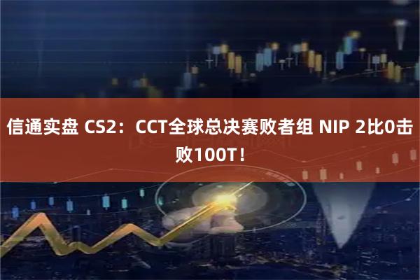 信通实盘 CS2：CCT全球总决赛败者组 NIP 2比0击败100T！