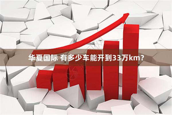 华夏国际 有多少车能开到33万km？