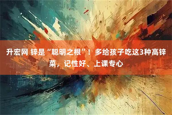 升宏网 锌是“聪明之根”！多给孩子吃这3种高锌菜，记性好、上课专心