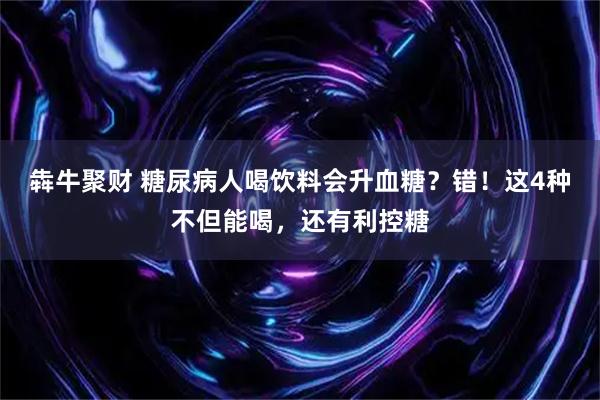 犇牛聚财 糖尿病人喝饮料会升血糖？错！这4种不但能喝，还有利控糖