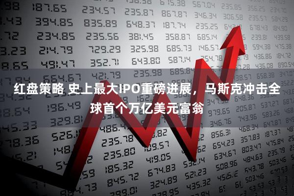 红盘策略 史上最大IPO重磅进展，马斯克冲击全球首个万亿美元富翁