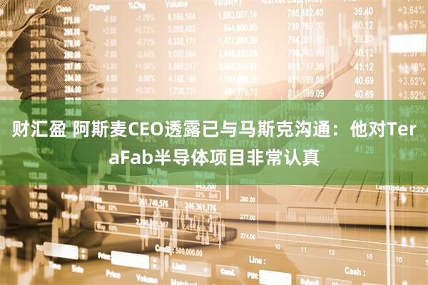 财汇盈 阿斯麦CEO透露已与马斯克沟通：他对TeraFab半导体项目非常认真