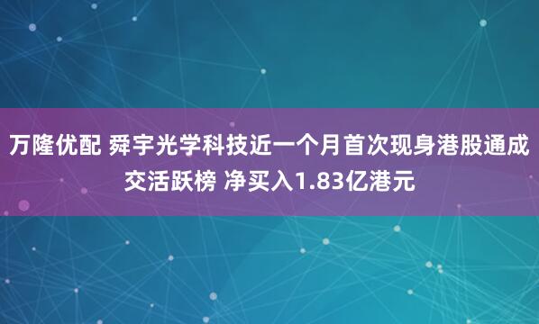 万隆优配 舜宇光学科技近一个月首次现身港股通成交活跃榜 净买入1.83亿港元