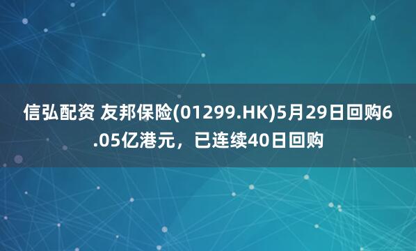 信弘配资 友邦保险(01299.HK)5月29日回购6.05亿港元，已连续40日回购