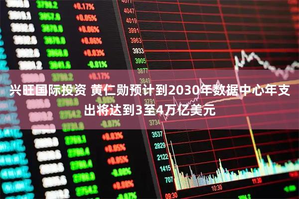 兴旺国际投资 黄仁勋预计到2030年数据中心年支出将达到3至4万亿美元