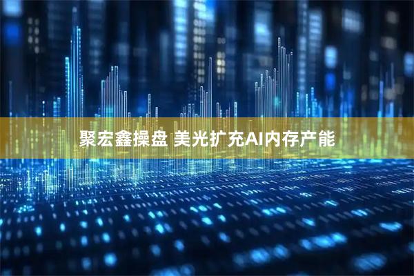 聚宏鑫操盘 美光扩充AI内存产能