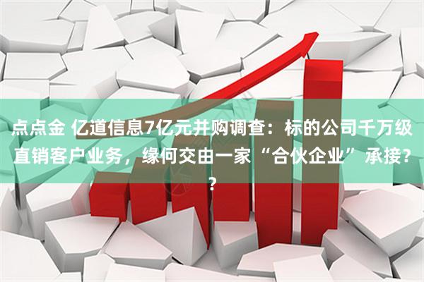 点点金 亿道信息7亿元并购调查：标的公司千万级直销客户业务，缘何交由一家 “合伙企业” 承接？