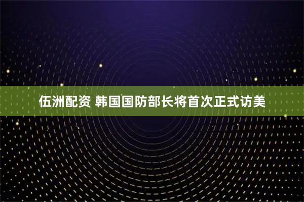 伍洲配资 韩国国防部长将首次正式访美